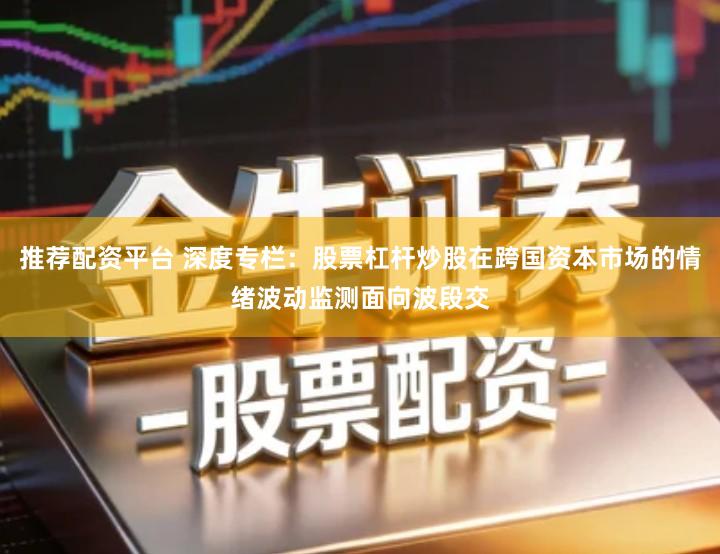 推荐配资平台 深度专栏：股票杠杆炒股在跨国资本市场的情绪波动监测面向波段交