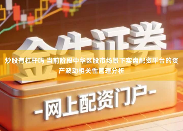 炒股有杠杆吗 当前阶段中华区股市场景下实盘配资平台的资产波动相关性管理分析