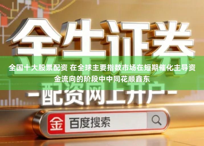 全国十大股票配资 在全球主要指数市场在短期催化主导资金流向的阶段中中同花顺鑫东