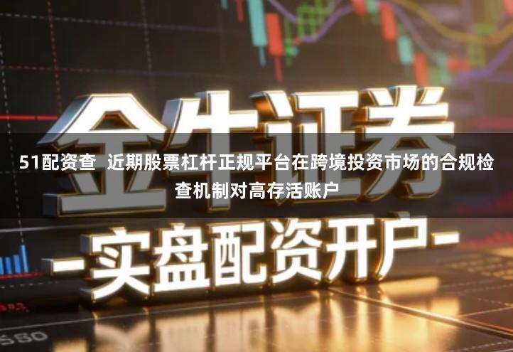 51配资查  近期股票杠杆正规平台在跨境投资市场的合规检查机制对高存活账户