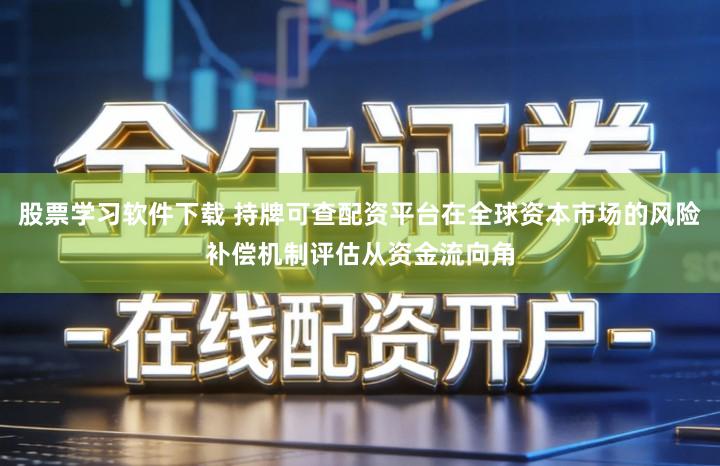 股票学习软件下载 持牌可查配资平台在全球资本市场的风险补偿机制评估从资金流向角