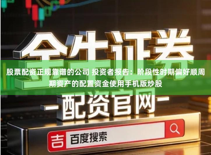 股票配资正规靠谱的公司 投资者报告：阶段性时期偏好顺周期资产的配置资金使用手机版炒股