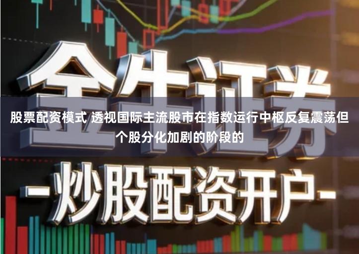 股票配资模式 透视国际主流股市在指数运行中枢反复震荡但个股分化加剧的阶段的