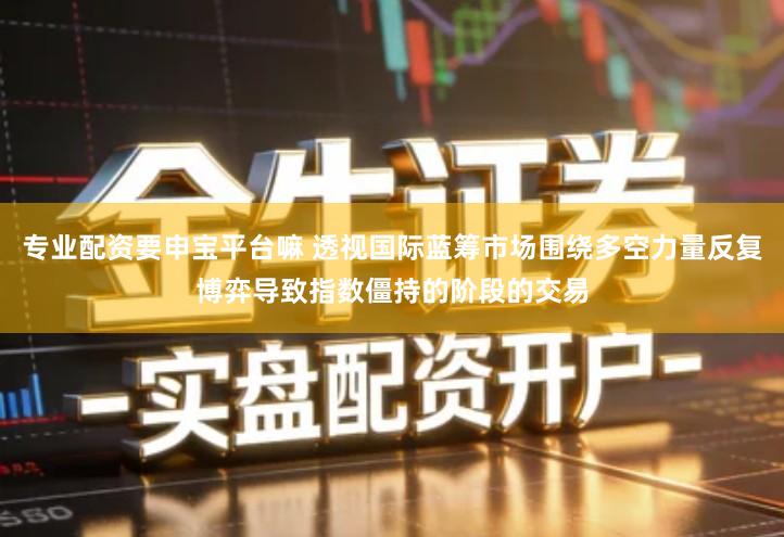 专业配资要申宝平台嘛 透视国际蓝筹市场围绕多空力量反复博弈导致指数僵持的阶段的交易