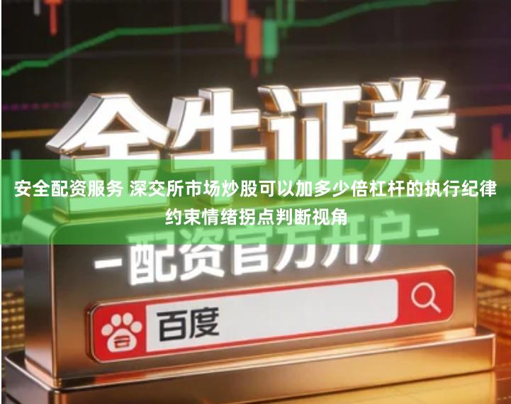 安全配资服务 深交所市场炒股可以加多少倍杠杆的执行纪律约束情绪拐点判断视角