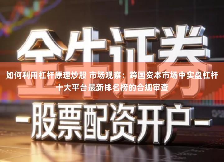 如何利用杠杆原理炒股 市场观察：跨国资本市场中实盘杠杆十大平台最新排名榜的合规审查