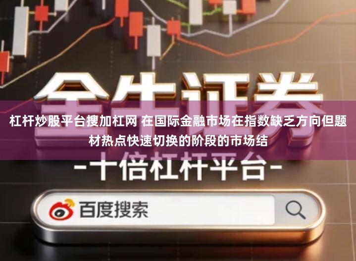 杠杆炒股平台搜加杠网 在国际金融市场在指数缺乏方向但题材热点快速切换的阶段的市场结