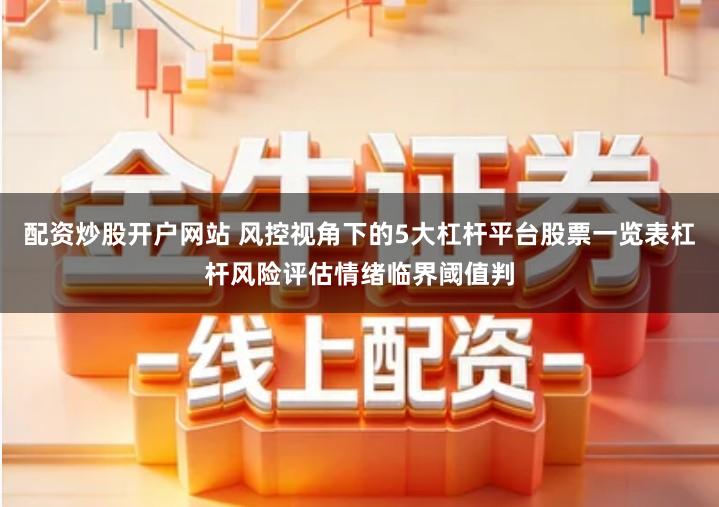 配资炒股开户网站 风控视角下的5大杠杆平台股票一览表杠杆风险评估情绪临界阈值判