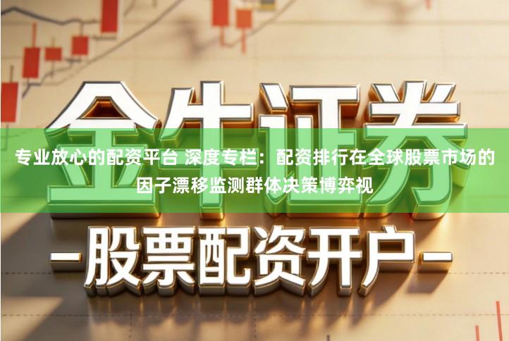 专业放心的配资平台 深度专栏：配资排行在全球股票市场的因子漂移监测群体决策博弈视