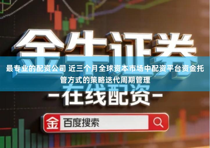 最专业的配资公司 近三个月全球资本市场中配资平台资金托管方式的策略迭代周期管理