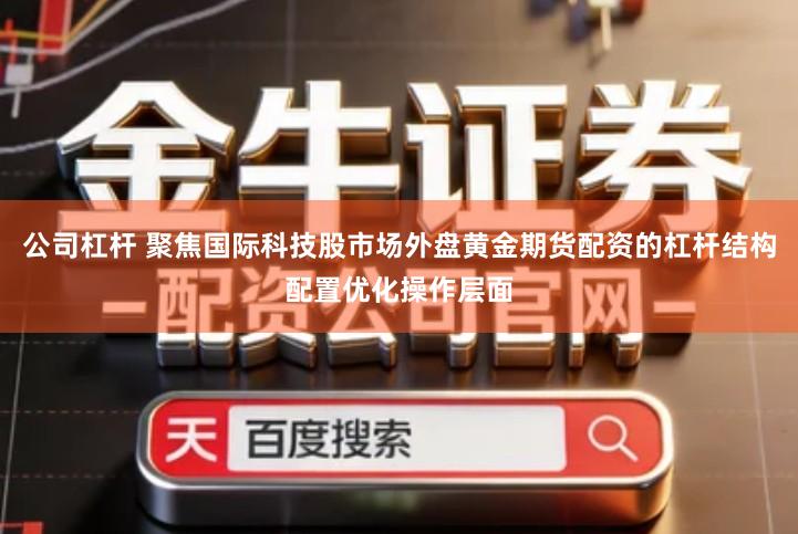 公司杠杆 聚焦国际科技股市场外盘黄金期货配资的杠杆结构配置优化操作层面