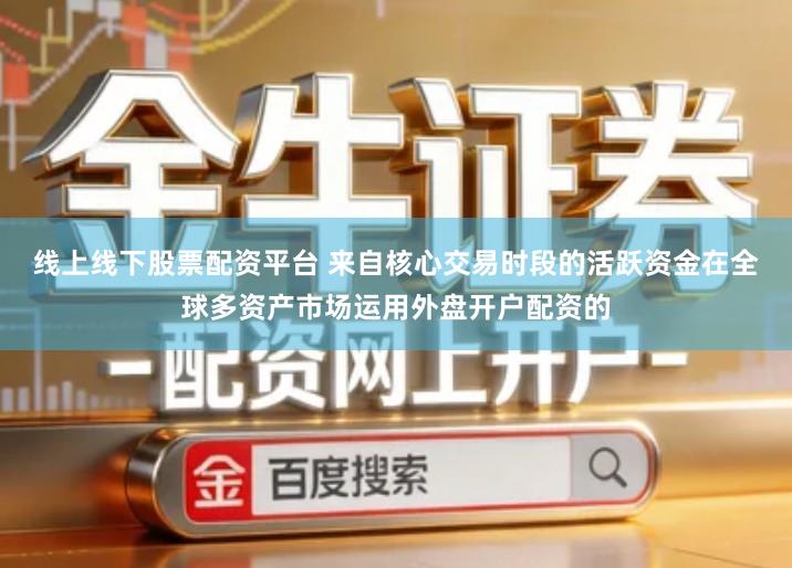 线上线下股票配资平台 来自核心交易时段的活跃资金在全球多资产市场运用外盘开户配资的