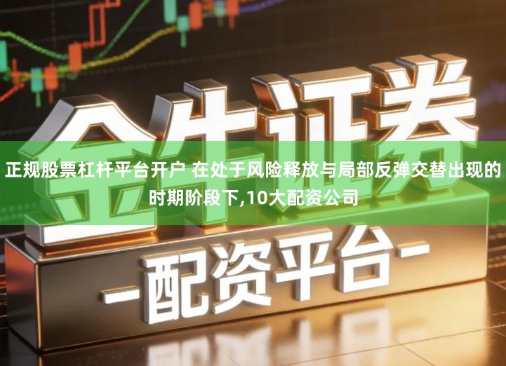 正规股票杠杆平台开户 在处于风险释放与局部反弹交替出现的时期阶段下,10大配资公司