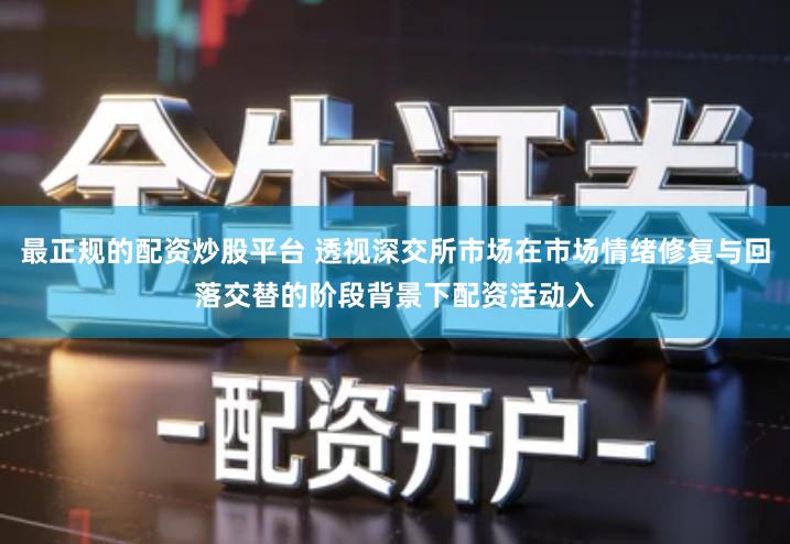 最正规的配资炒股平台 透视深交所市场在市场情绪修复与回落交替的阶段背景下配资活动入