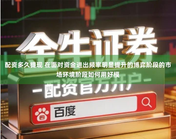 配资多久提现 在面对资金进出频率明显提升的博弈阶段的市场环境阶段如何用好模