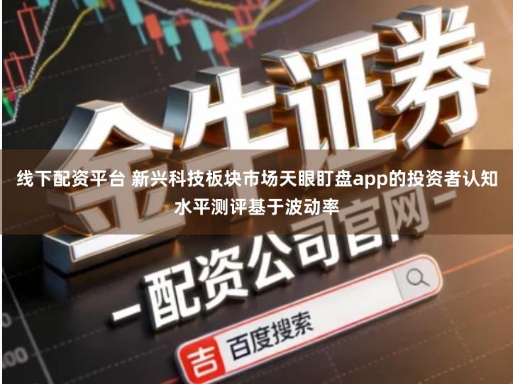 线下配资平台 新兴科技板块市场天眼盯盘app的投资者认知水平测评基于波动率