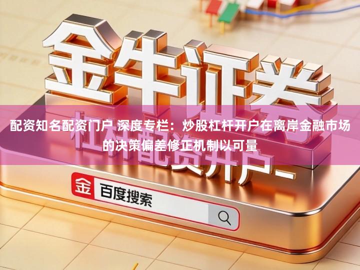 配资知名配资门户 深度专栏：炒股杠杆开户在离岸金融市场的决策偏差修正机制以可量