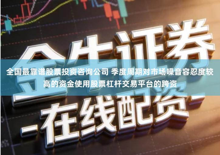 全国最靠谱股票投资咨询公司 季度周期对市场噪音容忍度较高的资金使用股票杠杆交易平台的跨资