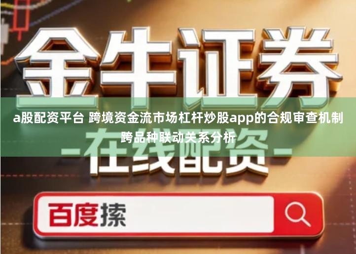 a股配资平台 跨境资金流市场杠杆炒股app的合规审查机制跨品种联动关系分析