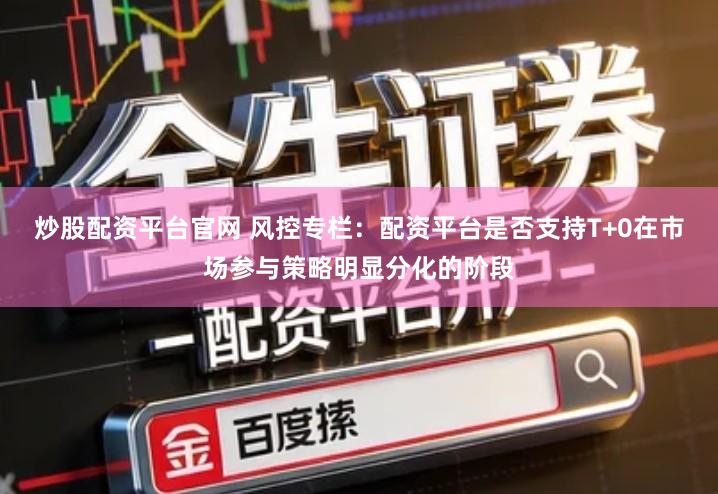 炒股配资平台官网 风控专栏：配资平台是否支持T+0在市场参与策略明显分化的阶段