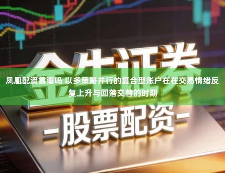 凤凰配资靠谱吗 以多策略并行的复合型账户在在交易情绪反复上升与回落交替的时期