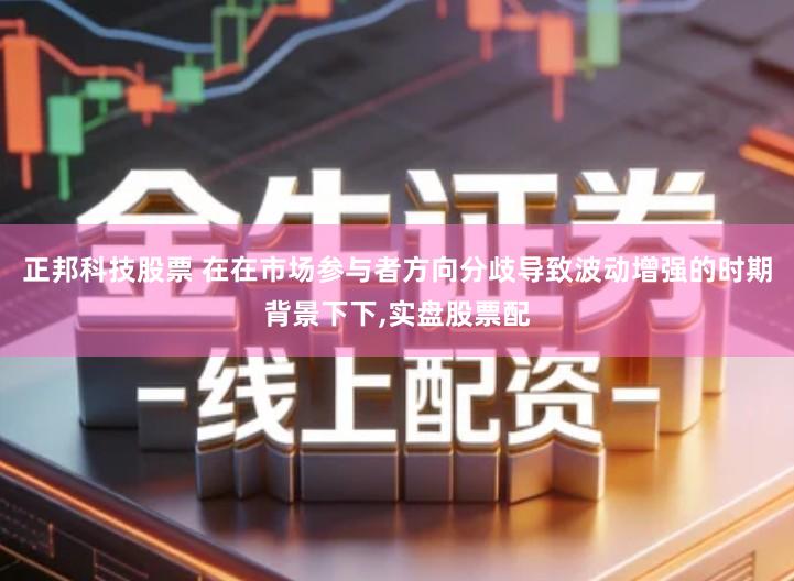 正邦科技股票 在在市场参与者方向分歧导致波动增强的时期背景下下,实盘股票配