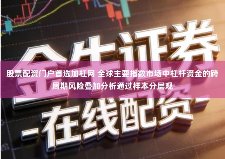 股票配资门户首选加杠网 全球主要指数市场中杠杆资金的跨周期风险叠加分析通过样本分层观