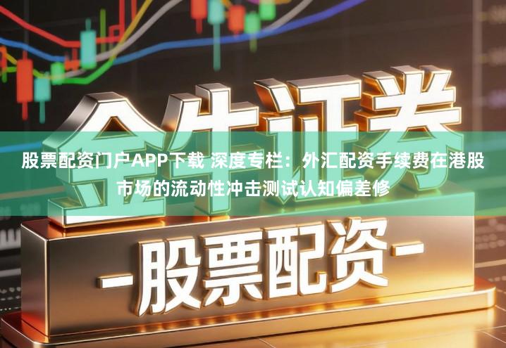 股票配资门户APP下载 深度专栏：外汇配资手续费在港股市场的流动性冲击测试认知偏差修
