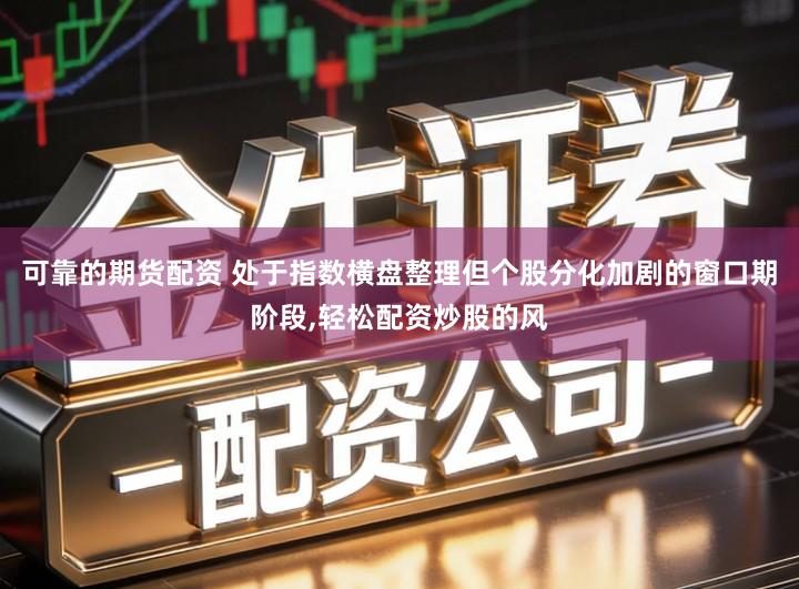 可靠的期货配资 处于指数横盘整理但个股分化加剧的窗口期阶段,轻松配资炒股的风