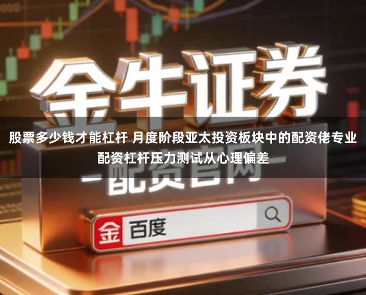 股票多少钱才能杠杆 月度阶段亚太投资板块中的配资佬专业配资杠杆压力测试从心理偏差
