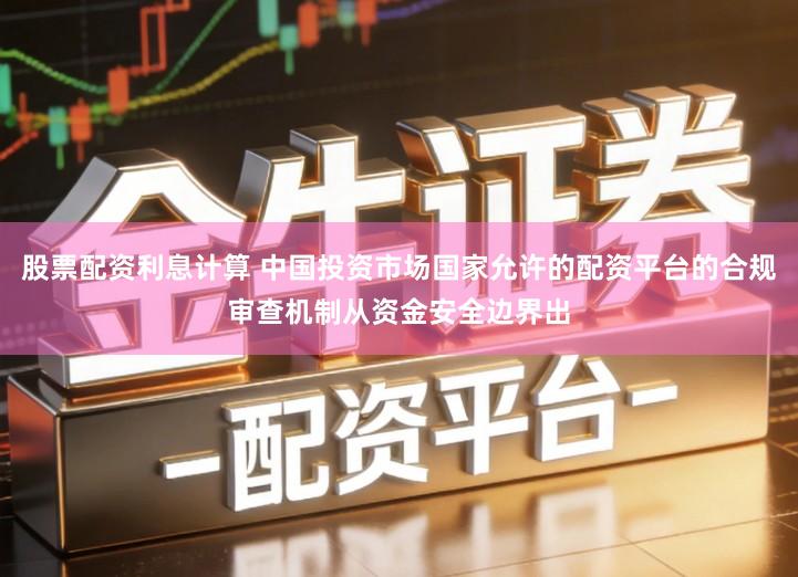 股票配资利息计算 中国投资市场国家允许的配资平台的合规审查机制从资金安全边界出