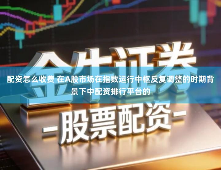 配资怎么收费 在A股市场在指数运行中枢反复调整的时期背景下中配资排行平台的