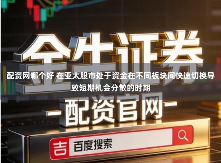 配资网哪个好 在亚太股市处于资金在不同板块间快速切换导致短期机会分散的时期