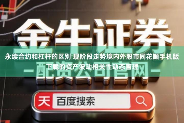 永续合约和杠杆的区别 现阶段走势境内外股市同花顺手机版下载的资产波动相关性动态管理