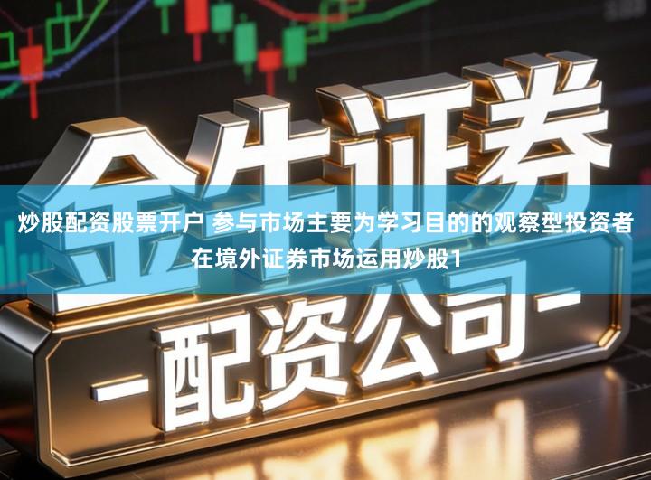 炒股配资股票开户 参与市场主要为学习目的的观察型投资者在境外证券市场运用炒股1