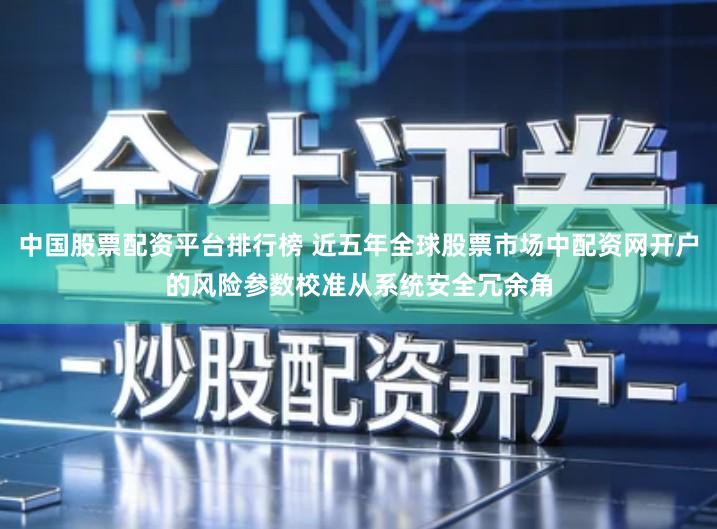 中国股票配资平台排行榜 近五年全球股票市场中配资网开户的风险参数校准从系统安全冗余角