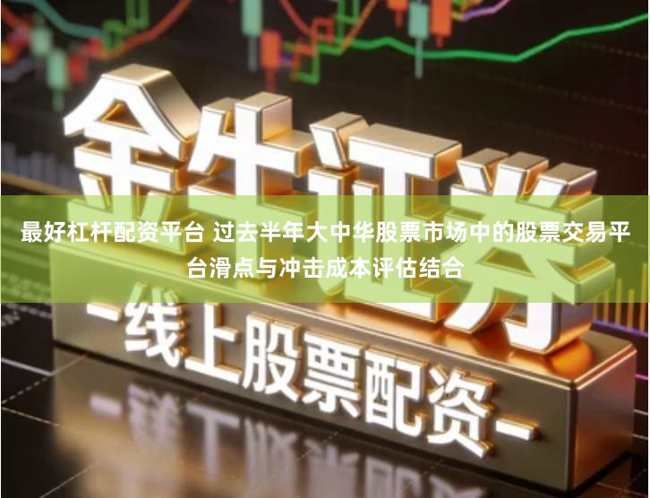 最好杠杆配资平台 过去半年大中华股票市场中的股票交易平台滑点与冲击成本评估结合