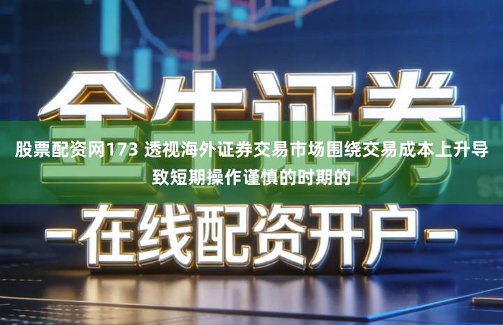 股票配资网173 透视海外证券交易市场围绕交易成本上升导致短期操作谨慎的时期的