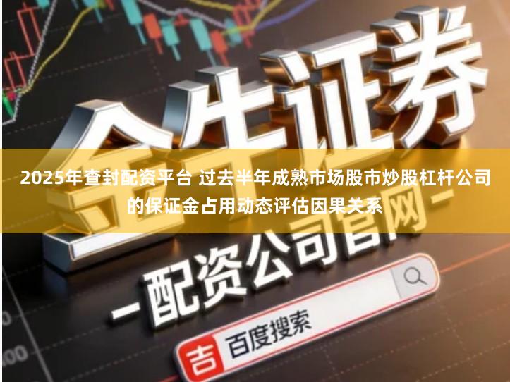 2025年查封配资平台 过去半年成熟市场股市炒股杠杆公司的保证金占用动态评估因果关系