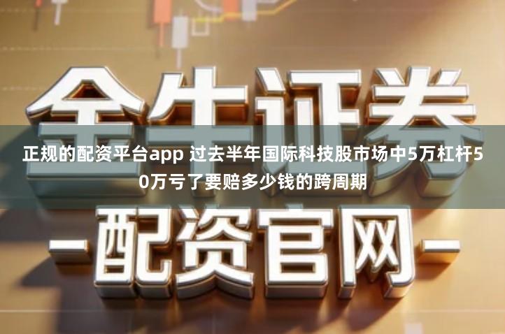 正规的配资平台app 过去半年国际科技股市场中5万杠杆50万亏了要赔多少钱的跨周期