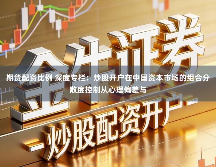 期货配资比例 深度专栏：炒股开户在中国资本市场的组合分散度控制从心理偏差与