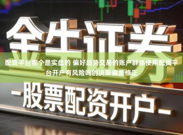 配资平台哪个是实盘的 偏好趋势交易的账户群体使用配资平台开户有风险吗的决策偏差修正