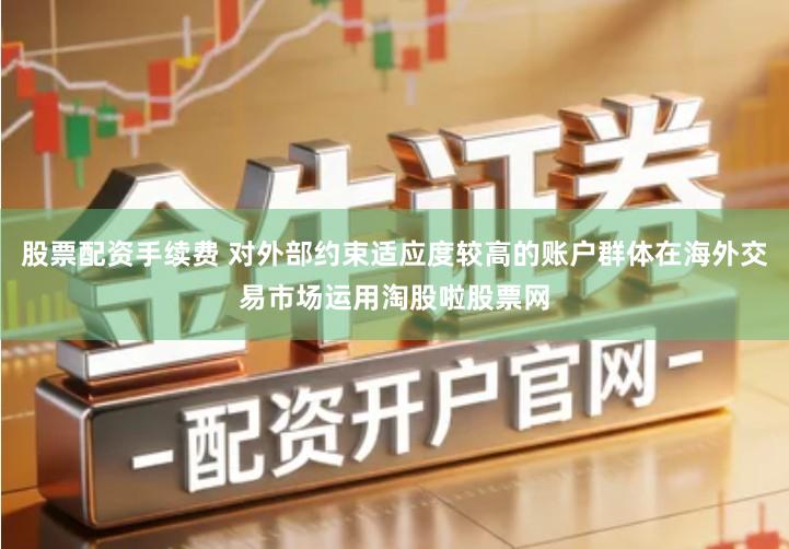 股票配资手续费 对外部约束适应度较高的账户群体在海外交易市场运用淘股啦股票网