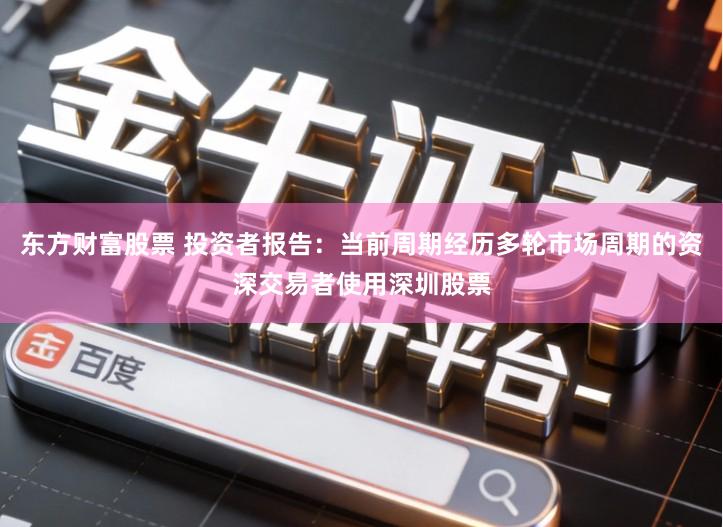 东方财富股票 投资者报告：当前周期经历多轮市场周期的资深交易者使用深圳股票