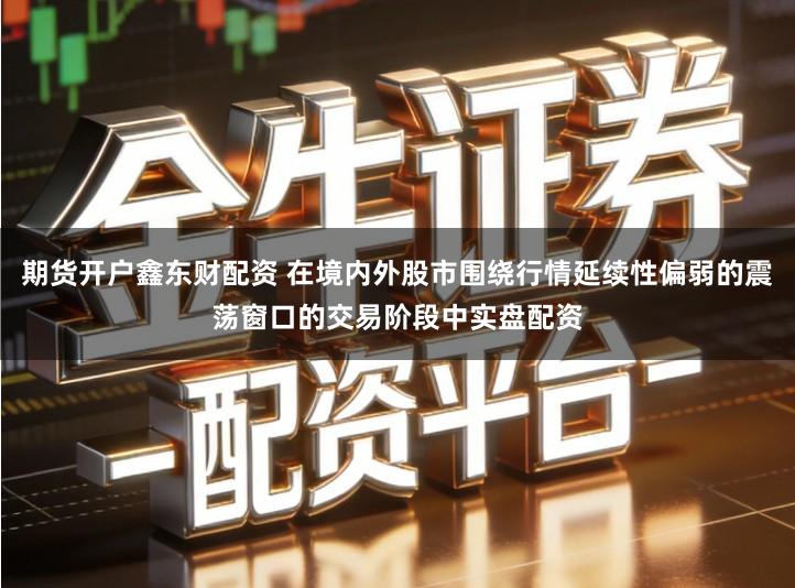 期货开户鑫东财配资 在境内外股市围绕行情延续性偏弱的震荡窗口的交易阶段中实盘配资