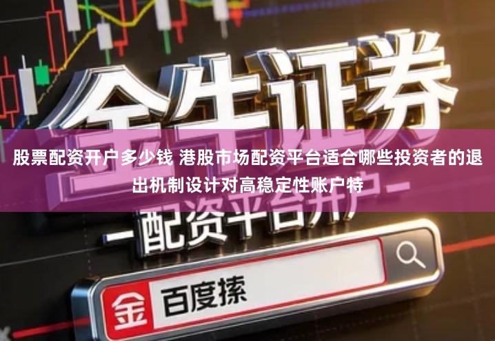 股票配资开户多少钱 港股市场配资平台适合哪些投资者的退出机制设计对高稳定性账户特