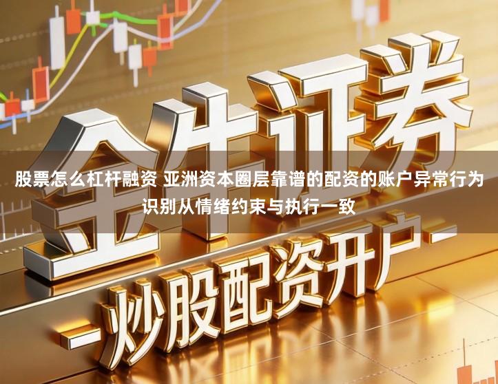 股票怎么杠杆融资 亚洲资本圈层靠谱的配资的账户异常行为识别从情绪约束与执行一致