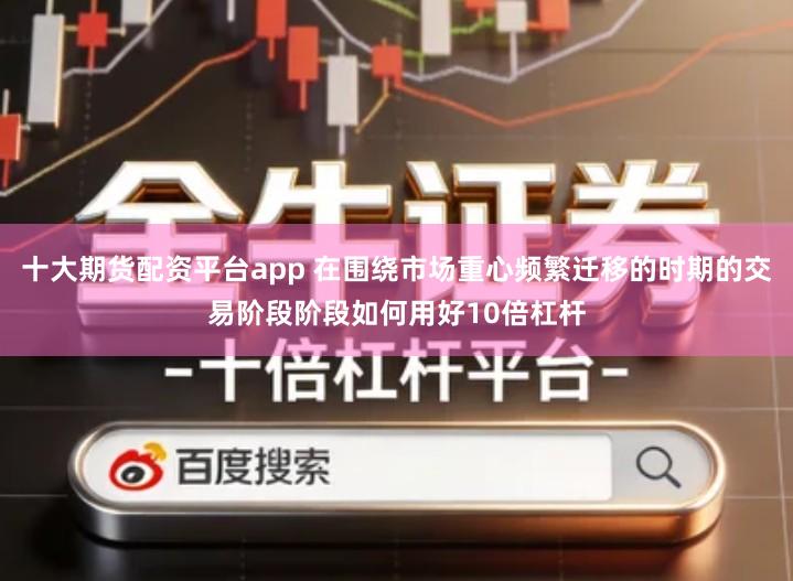 十大期货配资平台app 在围绕市场重心频繁迁移的时期的交易阶段阶段如何用好10倍杠杆