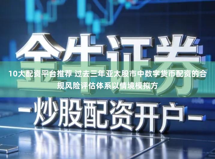 10大配资平台推荐 过去三年亚太股市中数字货币配资的合规风险评估体系以情境模拟方