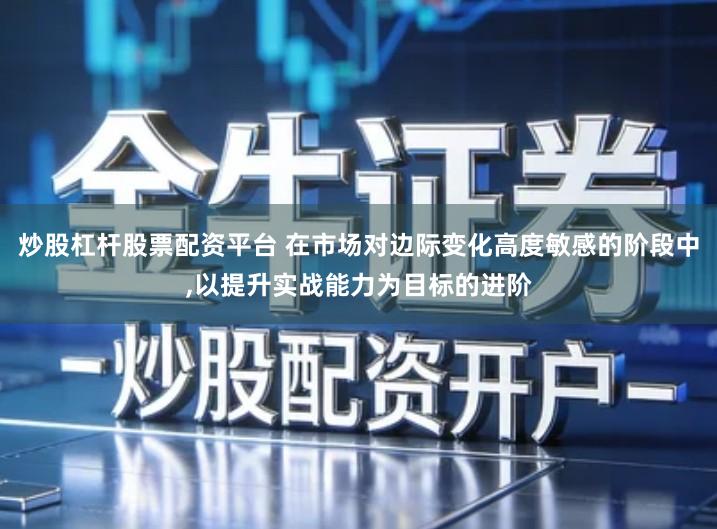 炒股杠杆股票配资平台 在市场对边际变化高度敏感的阶段中,以提升实战能力为目标的进阶